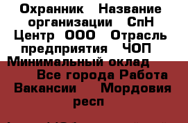 Охранник › Название организации ­ СпН Центр, ООО › Отрасль предприятия ­ ЧОП › Минимальный оклад ­ 22 500 - Все города Работа » Вакансии   . Мордовия респ.